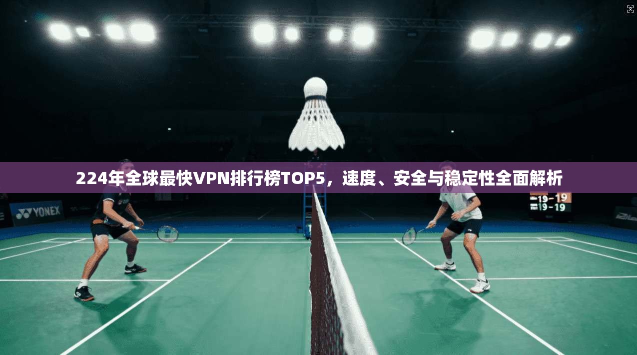 224年全球最快VPN排行榜TOP5，速度、安全与稳定性全面解析