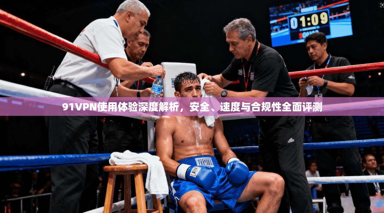 91VPN使用体验深度解析，安全、速度与合规性全面评测