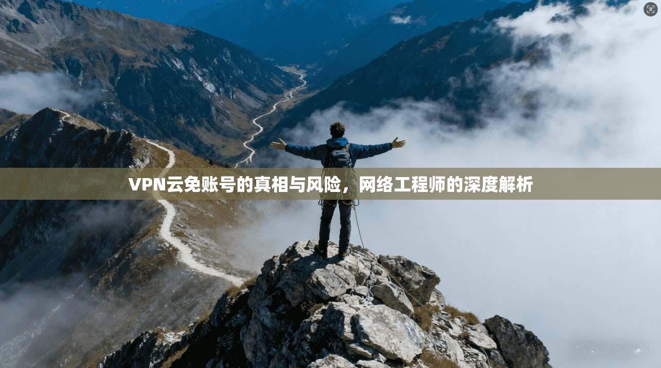 VPN云免账号的真相与风险，网络工程师的深度解析