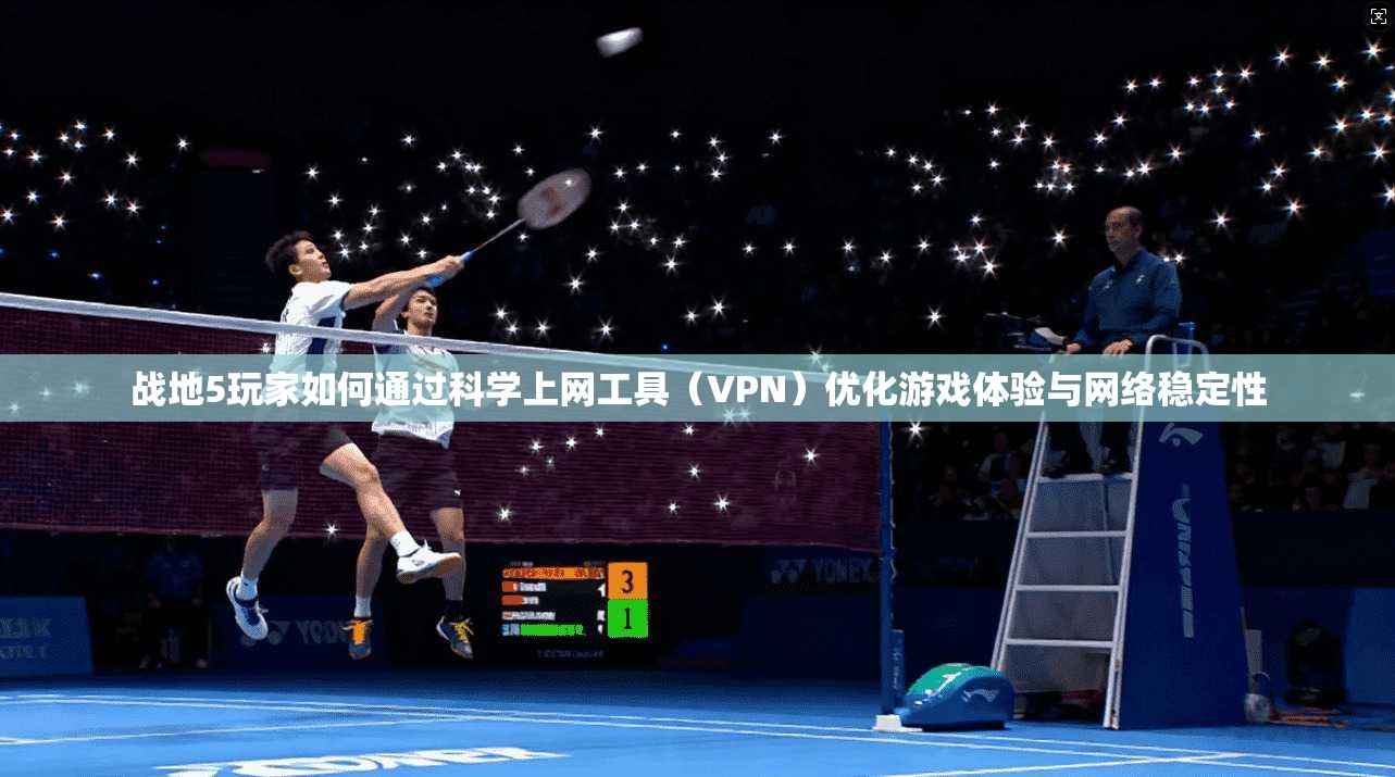 战地5玩家如何通过科学上网工具(VPN)优化游戏体验与网络稳定性 战地5玩家如何通过科学上网工具(VPN)优化游戏体验与网络稳定性