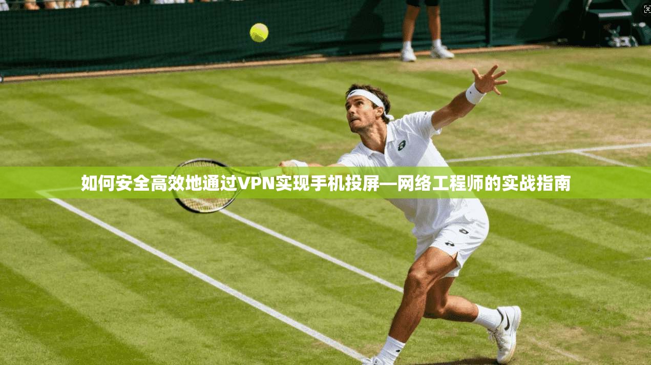 如何安全高效地通过VPN实现手机投屏—网络工程师的实战指南