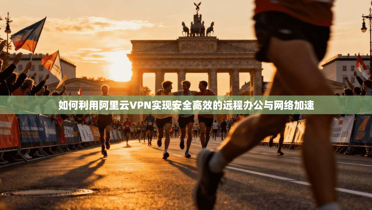 如何利用阿里云VPN实现安全高效的远程办公与网络加速