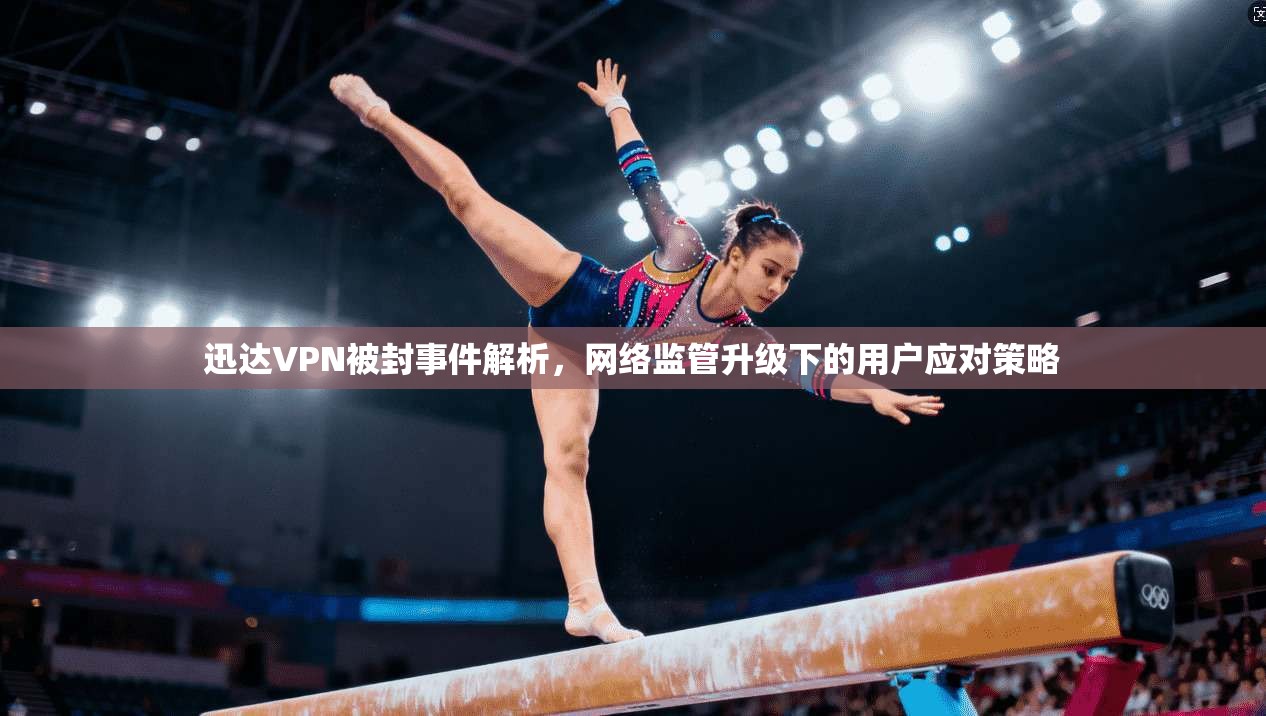 迅达VPN被封事件解析，网络监管升级下的用户应对策略