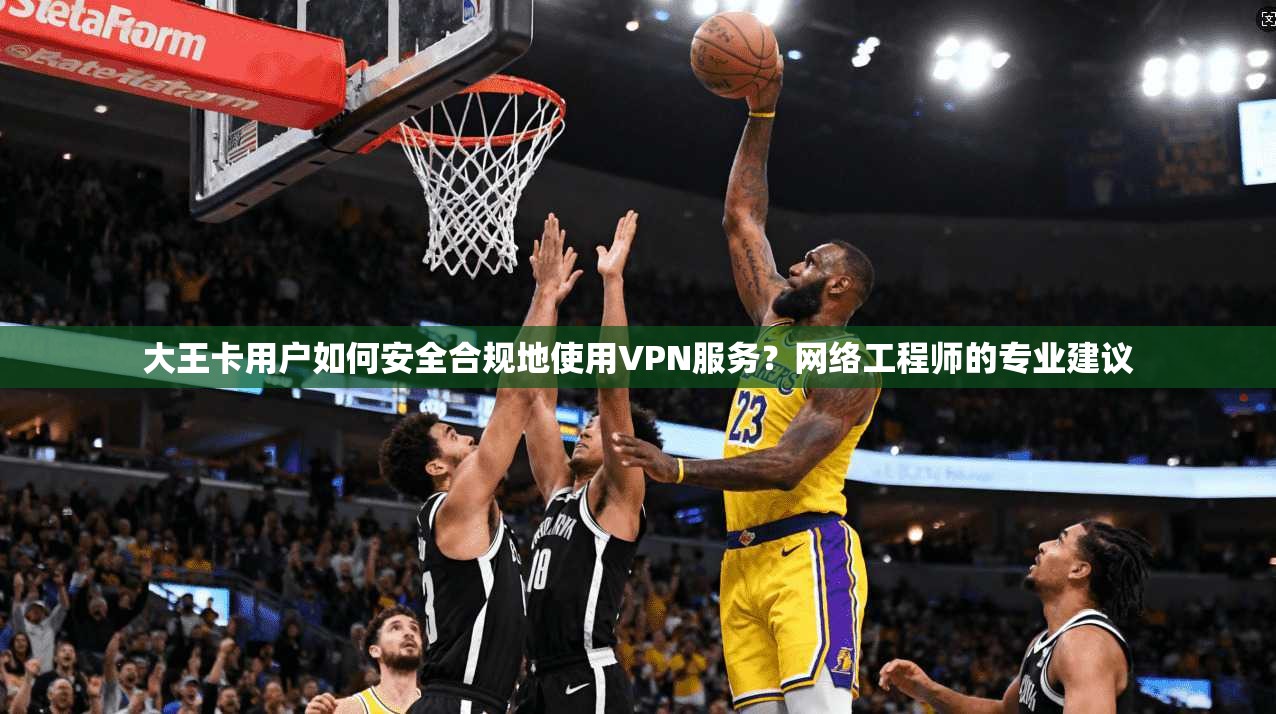 大王卡用户如何安全合规地使用VPN服务?网络工程师的专业建议 大王卡用户如何安全合规地使用VPN服务?网络工程师的专业建议