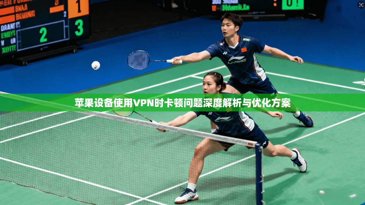 苹果设备使用VPN时卡顿问题深度解析与优化方案