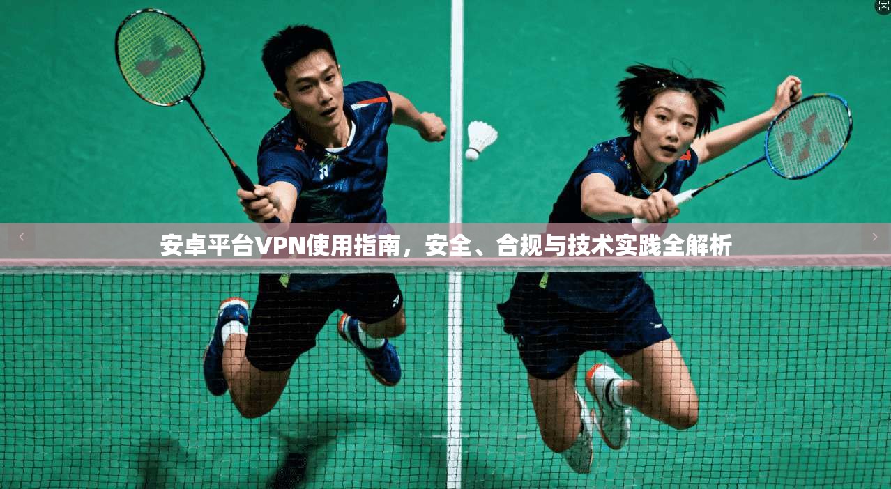 安卓平台VPN使用指南,安全、合规与技术实践全解析 安卓平台VPN使用指南,安全、合规与技术实践全解析