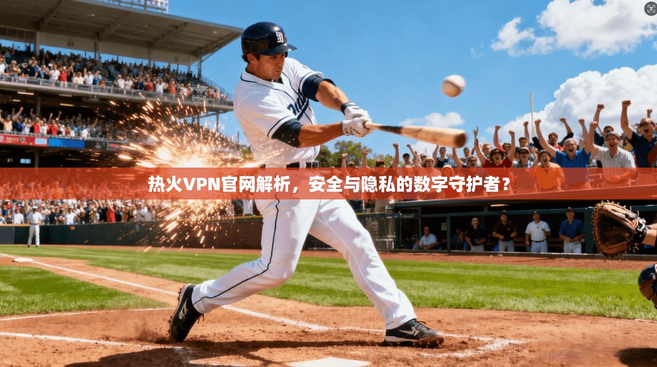 热火VPN官网解析，安全与隐私的数字守护者？
