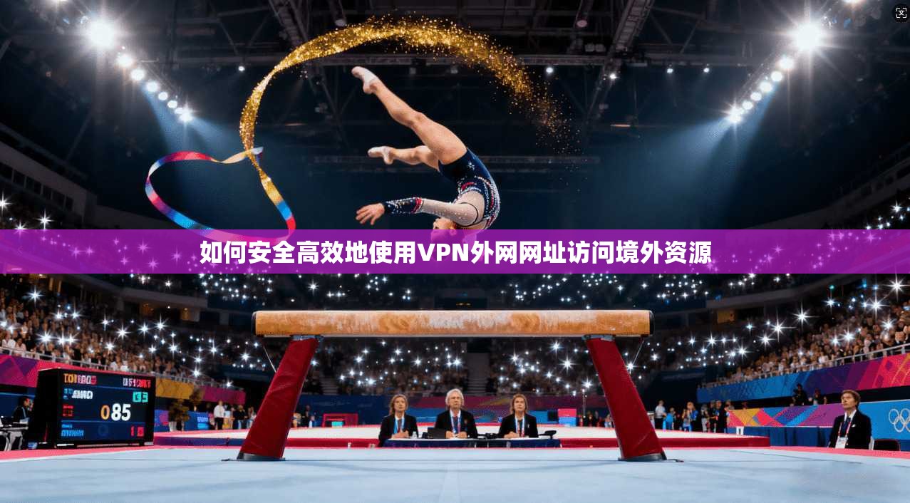 如何安全高效地使用VPN外网网址访问境外资源