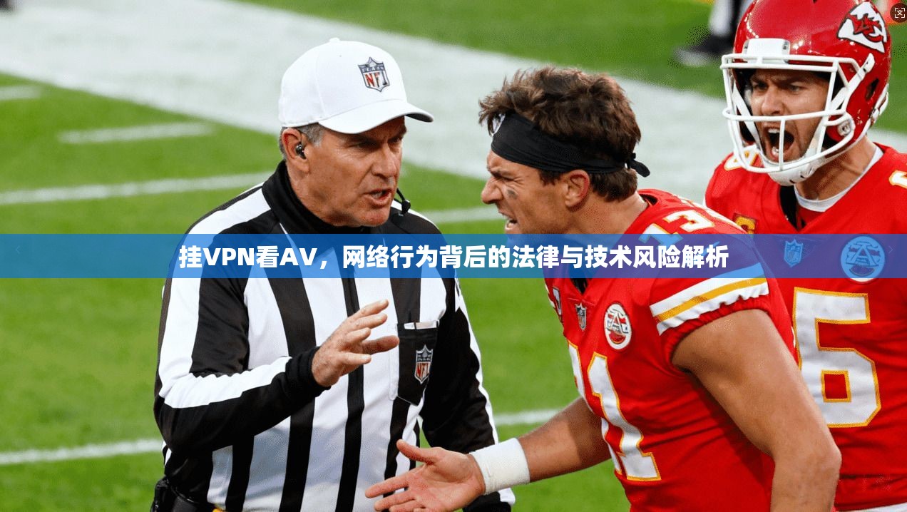 挂VPN看AV，网络行为背后的法律与技术风险解析