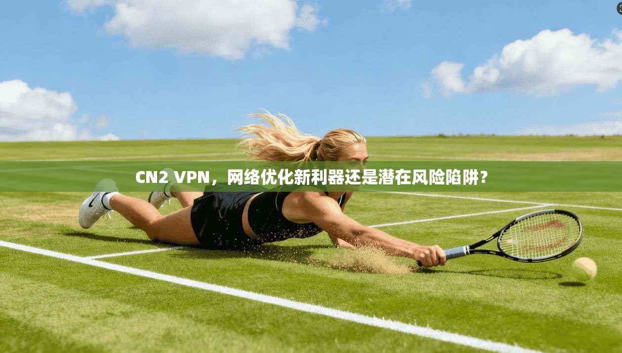CN2 VPN,网络优化新利器还是潜在风险陷阱? CN2 VPN,网络优化新利器还是潜在风险陷阱?