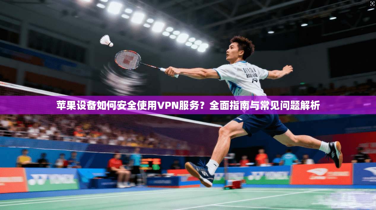 苹果设备如何安全使用VPN服务？全面指南与常见问题解析
