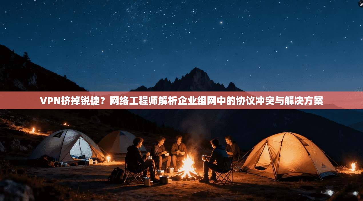 VPN挤掉锐捷?网络工程师解析企业组网中的协议冲突与解决方案 VPN挤掉锐捷?网络工程师解析企业组网中的协议冲突与解决方案