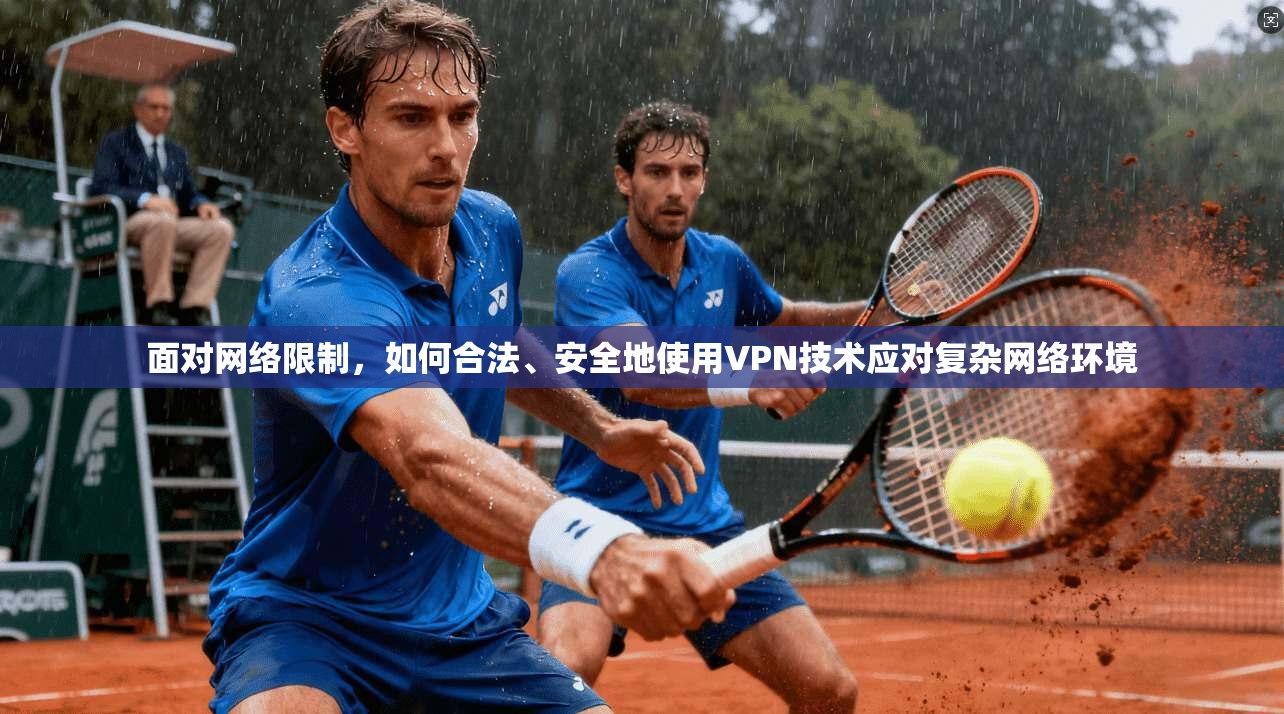 面对网络限制，如何合法、安全地使用VPN技术应对复杂网络环境