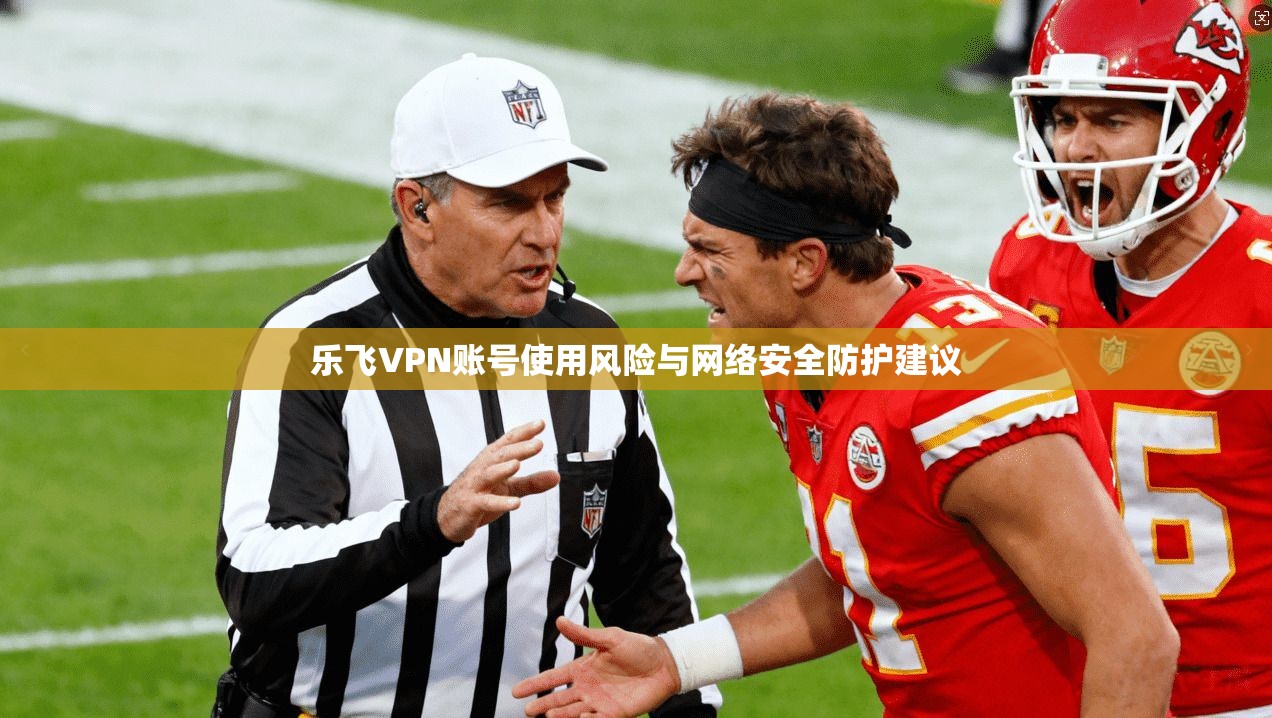乐飞VPN账号使用风险与网络安全防护建议