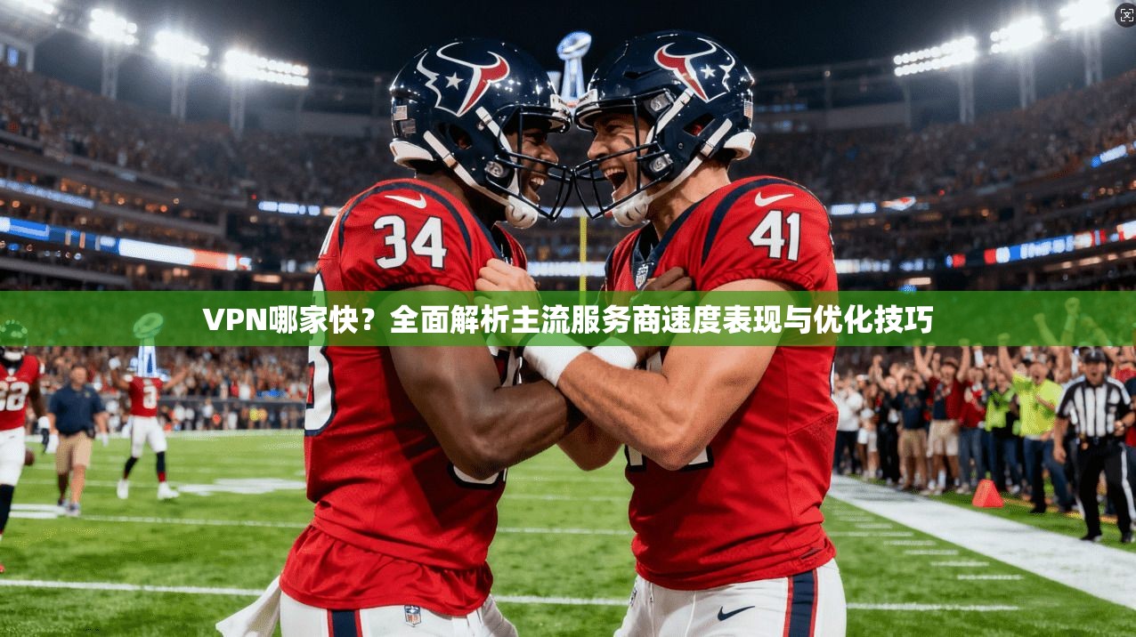 VPN哪家快？全面解析主流服务商速度表现与优化技巧