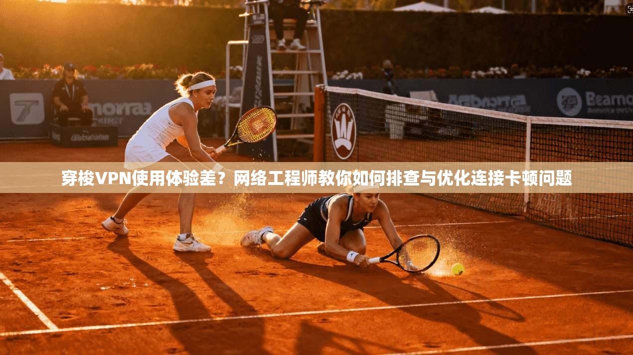 穿梭VPN使用体验差？网络工程师教你如何排查与优化连接卡顿问题