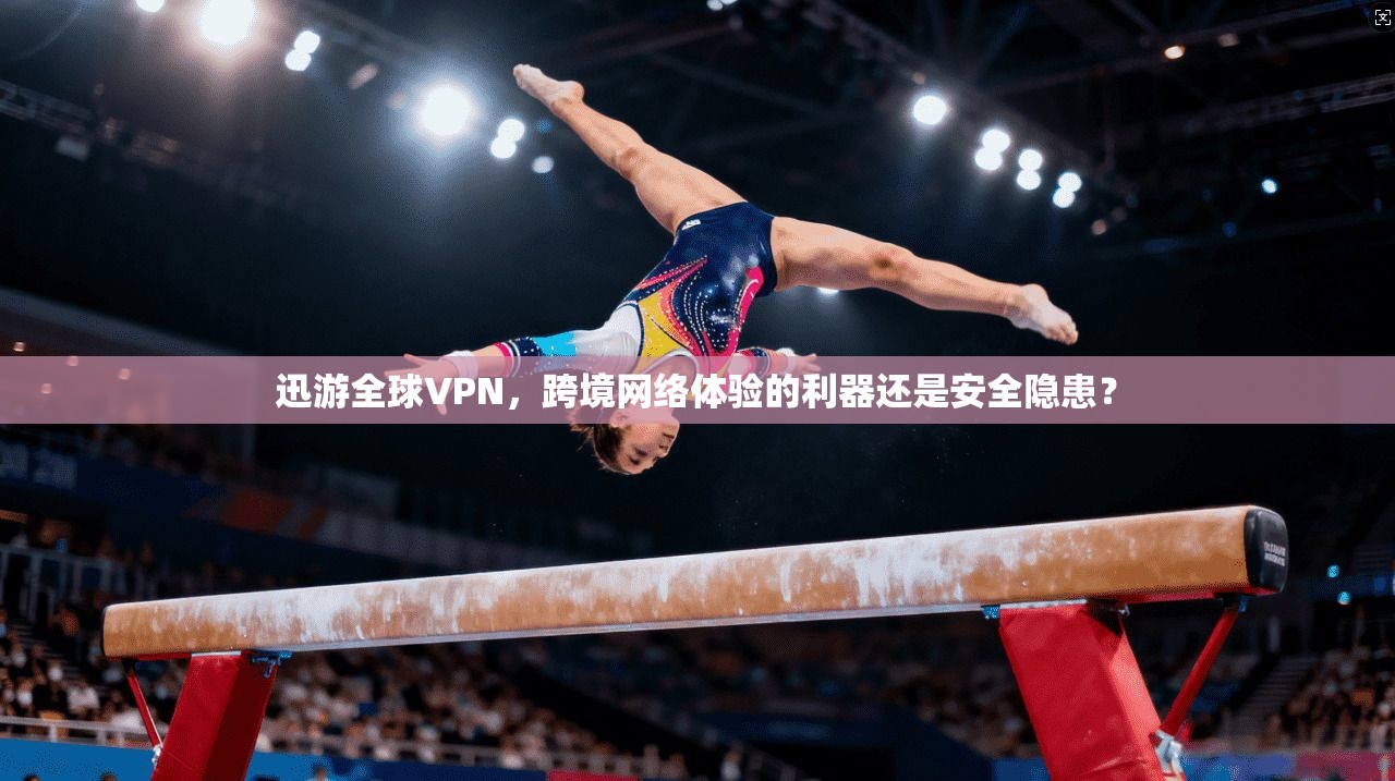 迅游全球VPN，跨境网络体验的利器还是安全隐患？