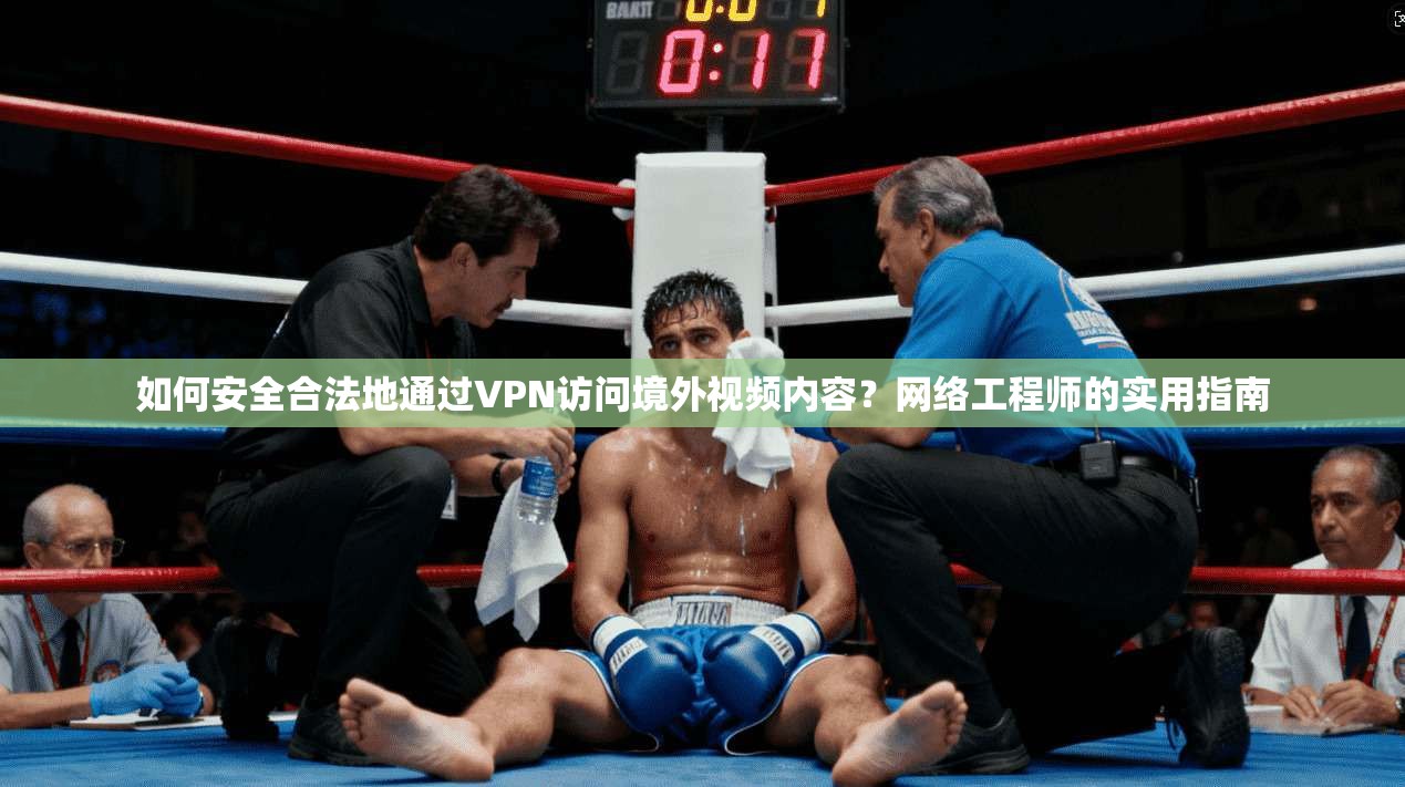 如何安全合法地通过VPN访问境外视频内容？网络工程师的实用指南