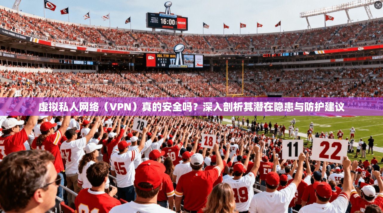 虚拟私人网络（VPN）真的安全吗？深入剖析其潜在隐患与防护建议