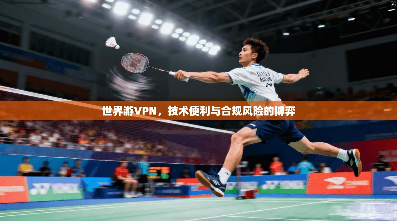 世界游VPN，技术便利与合规风险的博弈