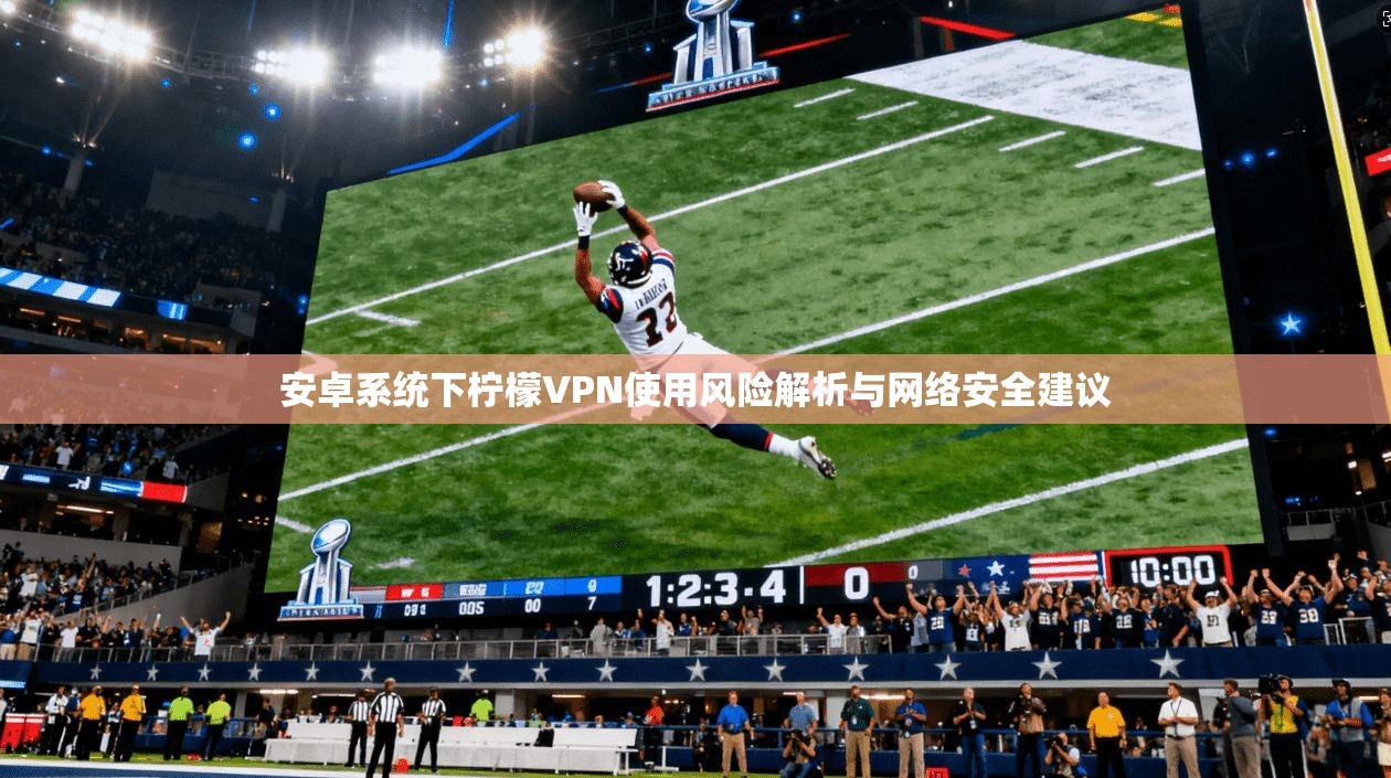 安卓系统下柠檬VPN使用风险解析与网络安全建议