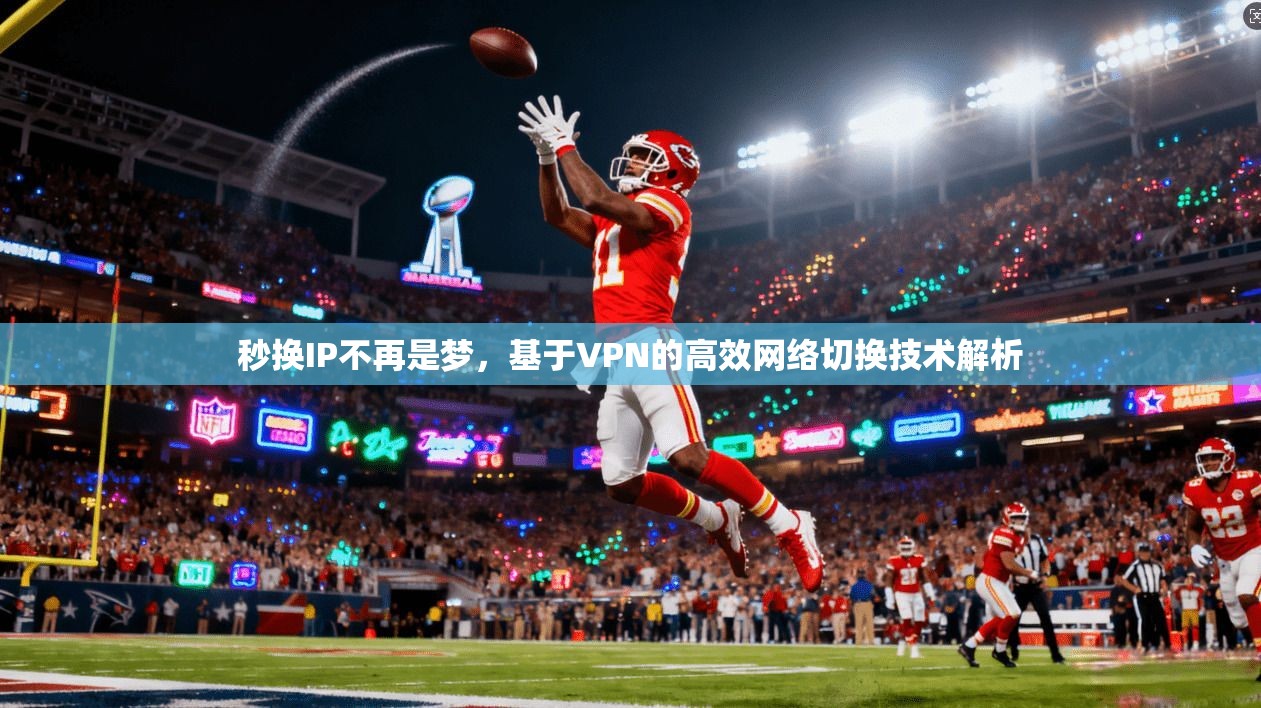 秒换IP不再是梦，基于VPN的高效网络切换技术解析