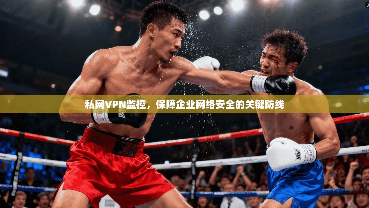 私网VPN监控，保障企业网络安全的关键防线
