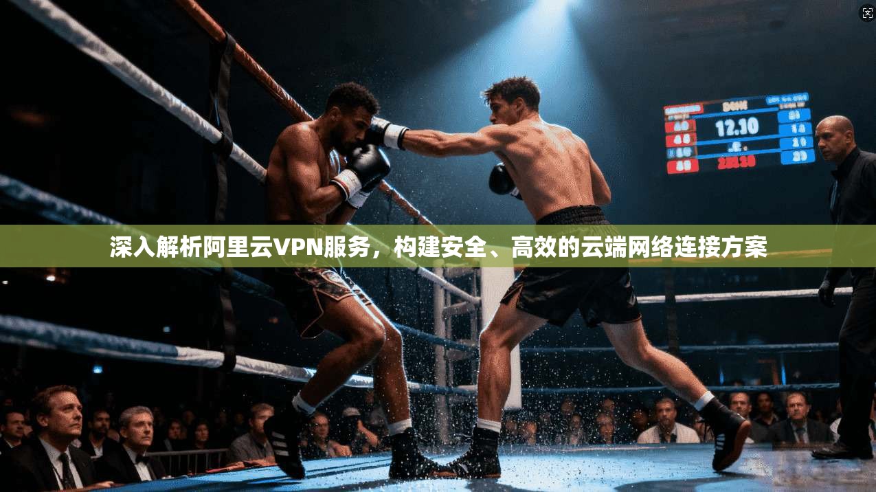深入解析阿里云VPN服务，构建安全、高效的云端网络连接方案
