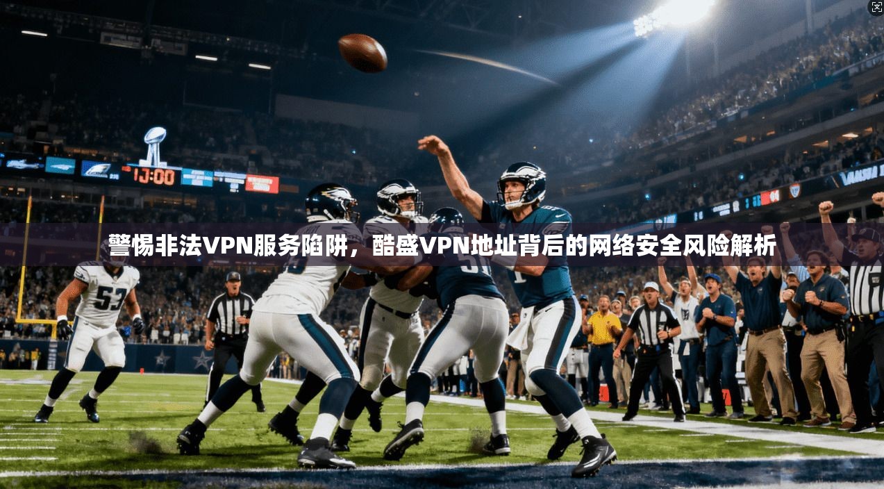 警惕非法VPN服务陷阱，酷盛VPN地址背后的网络安全风险解析