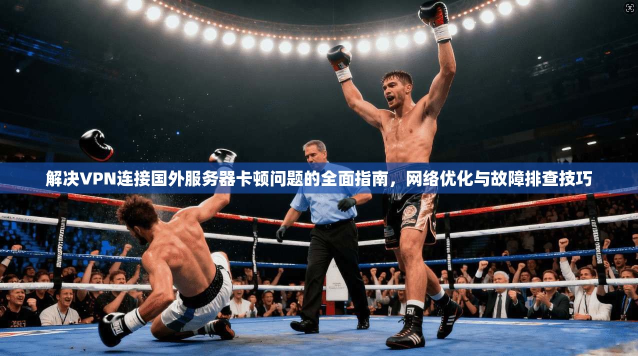 解决VPN连接国外服务器卡顿问题的全面指南，网络优化与故障排查技巧