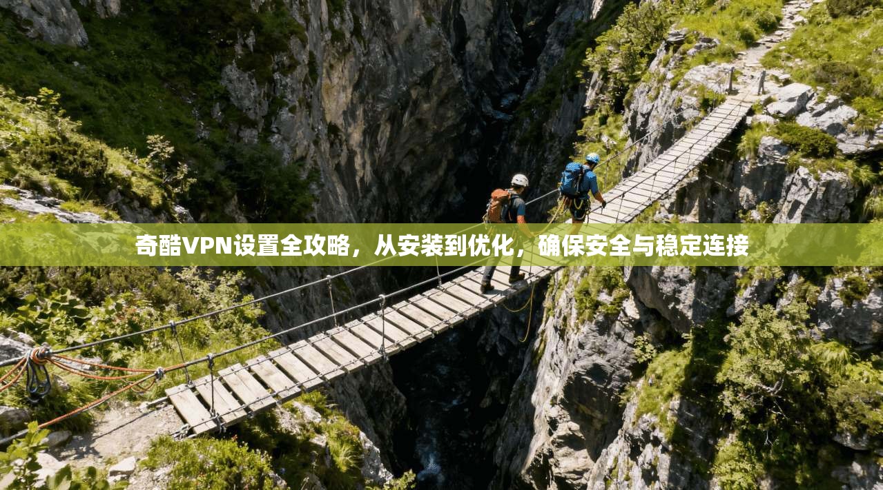 奇酷VPN设置全攻略，从安装到优化，确保安全与稳定连接