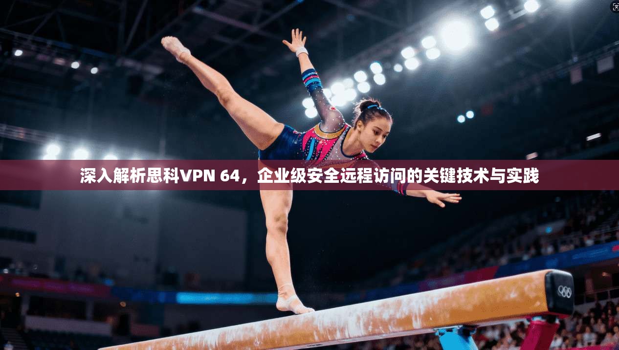 深入解析思科VPN 64，企业级安全远程访问的关键技术与实践