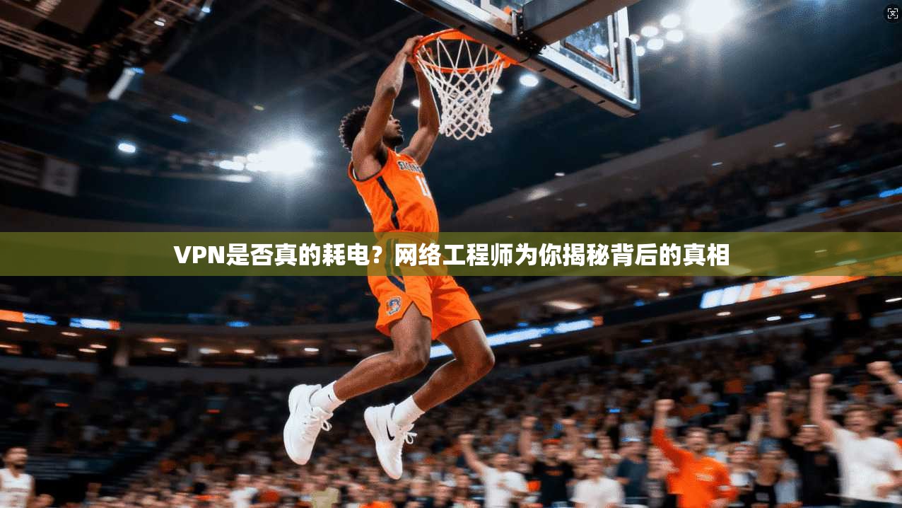 VPN是否真的耗电？网络工程师为你揭秘背后的真相