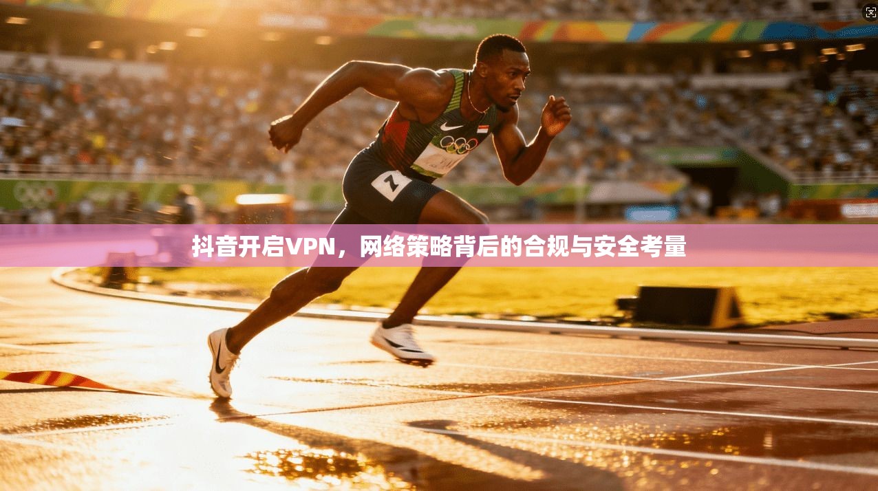 抖音开启VPN，网络策略背后的合规与安全考量