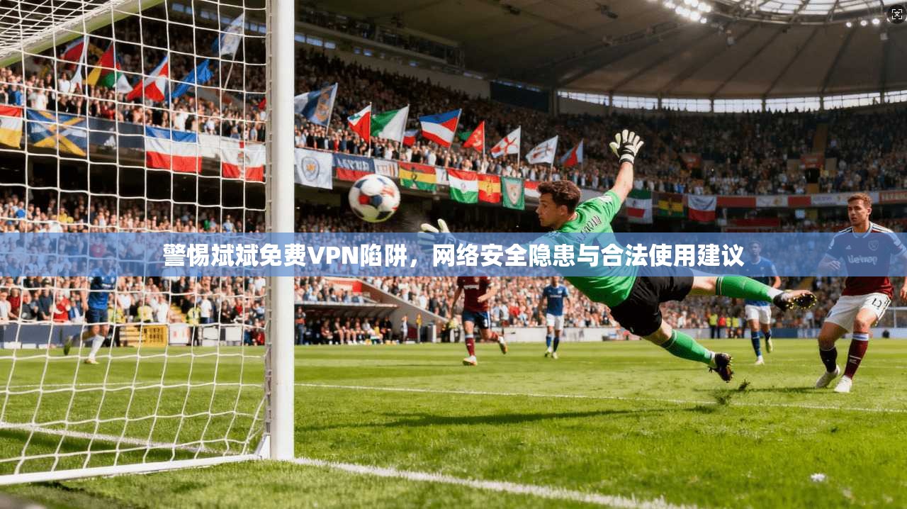 警惕斌斌免费VPN陷阱,网络安全隐患与合法使用建议 警惕斌斌免费VPN陷阱,网络安全隐患与合法使用建议