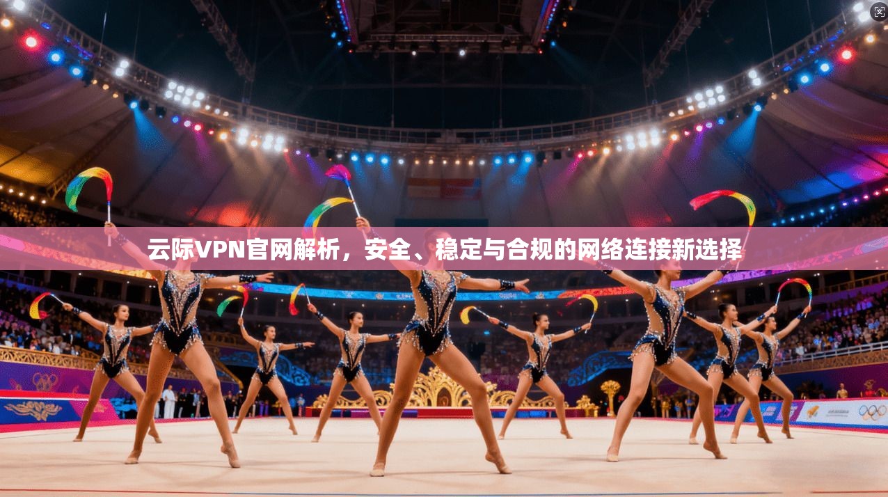 云际VPN官网解析，安全、稳定与合规的网络连接新选择