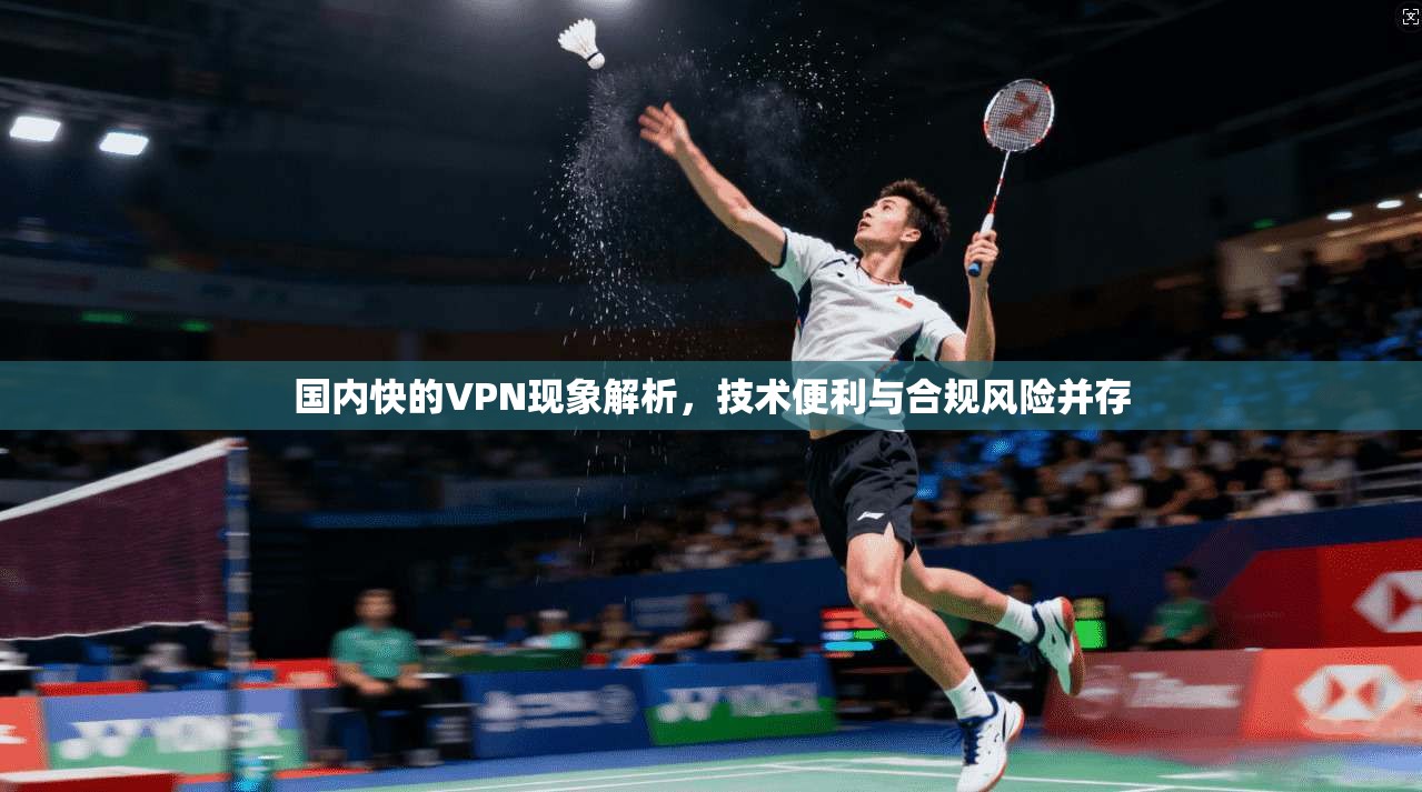 国内快的VPN现象解析,技术便利与合规风险并存 国内快的VPN现象解析,技术便利与合规风险并存