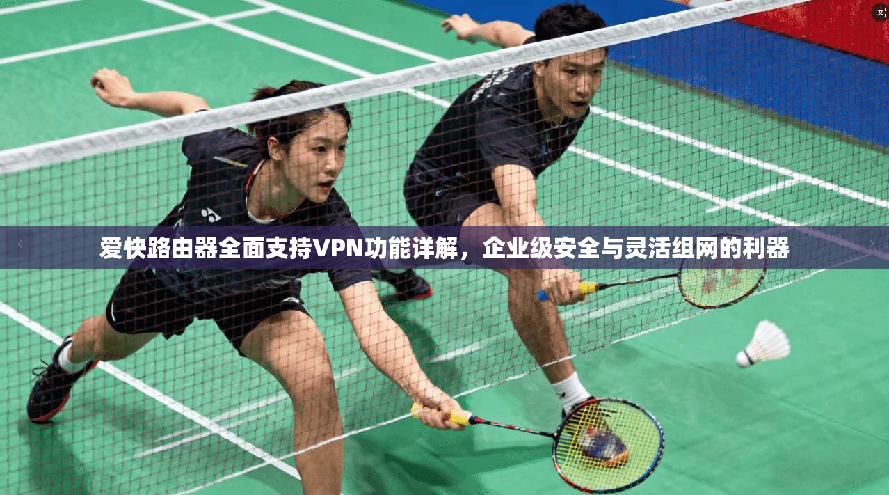 爱快路由器全面支持VPN功能详解，企业级安全与灵活组网的利器