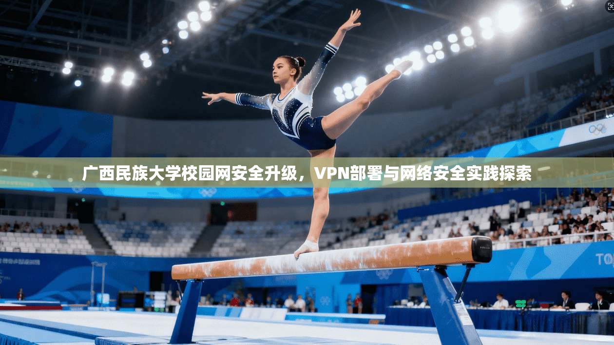 广西民族大学校园网安全升级，VPN部署与网络安全实践探索