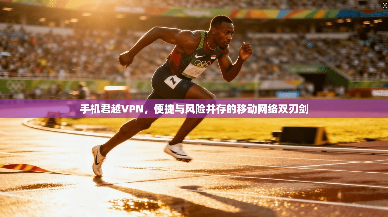 手机君越VPN，便捷与风险并存的移动网络双刃剑