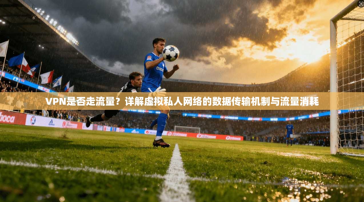 VPN是否走流量?详解虚拟私人网络的数据传输机制与流量消耗 VPN是否走流量?详解虚拟私人网络的数据传输机制与流量消耗