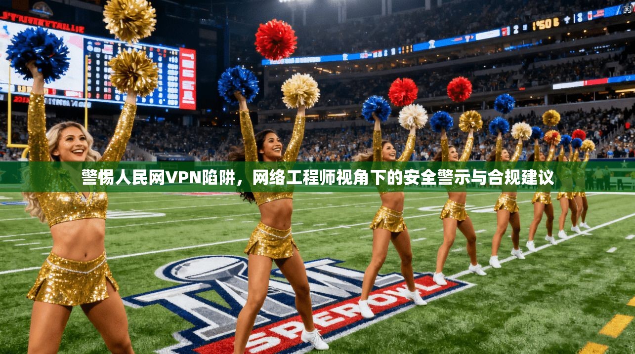 警惕人民网VPN陷阱，网络工程师视角下的安全警示与合规建议