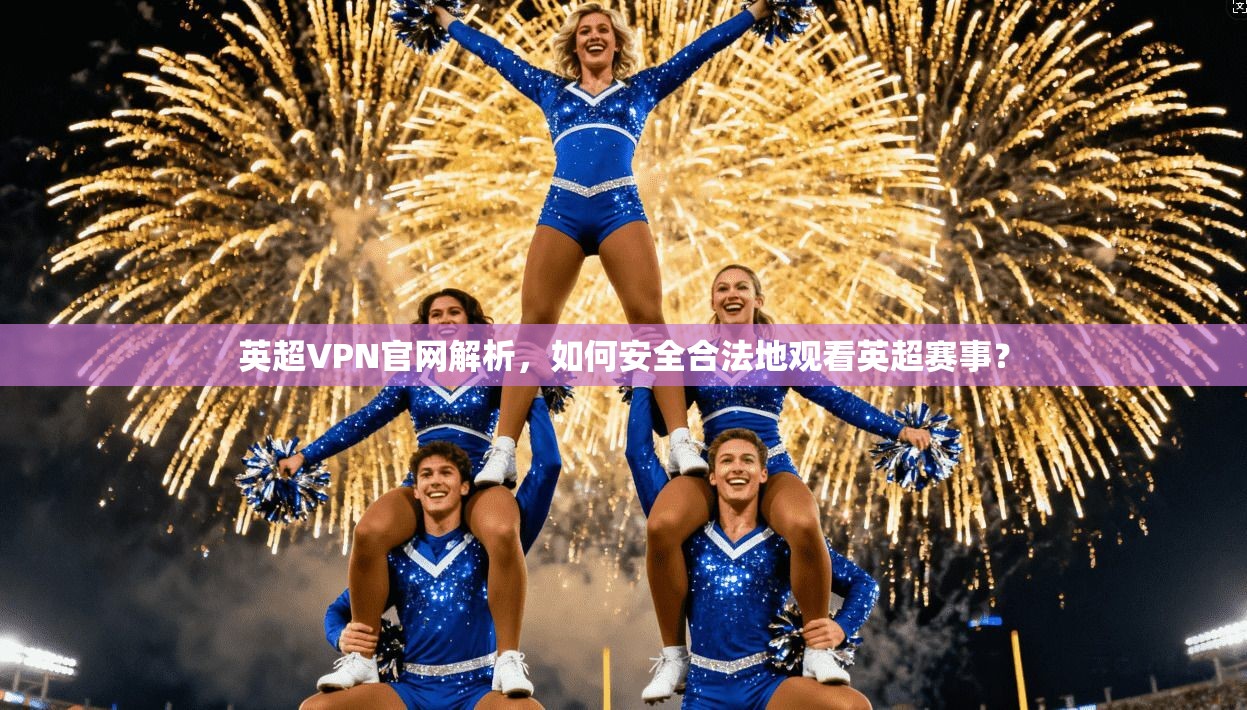 英超VPN官网解析，如何安全合法地观看英超赛事？