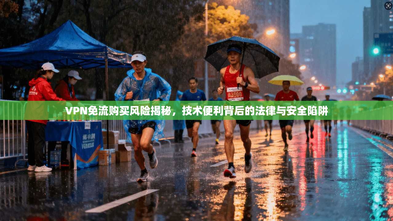 VPN免流购买风险揭秘，技术便利背后的法律与安全陷阱