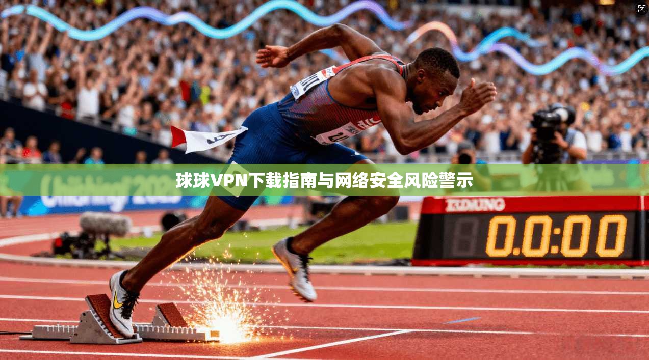 球球VPN下载指南与网络安全风险警示