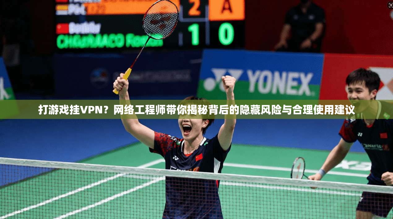 打游戏挂VPN？网络工程师带你揭秘背后的隐藏风险与合理使用建议