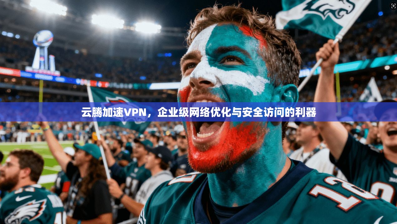 云腾加速VPN，企业级网络优化与安全访问的利器