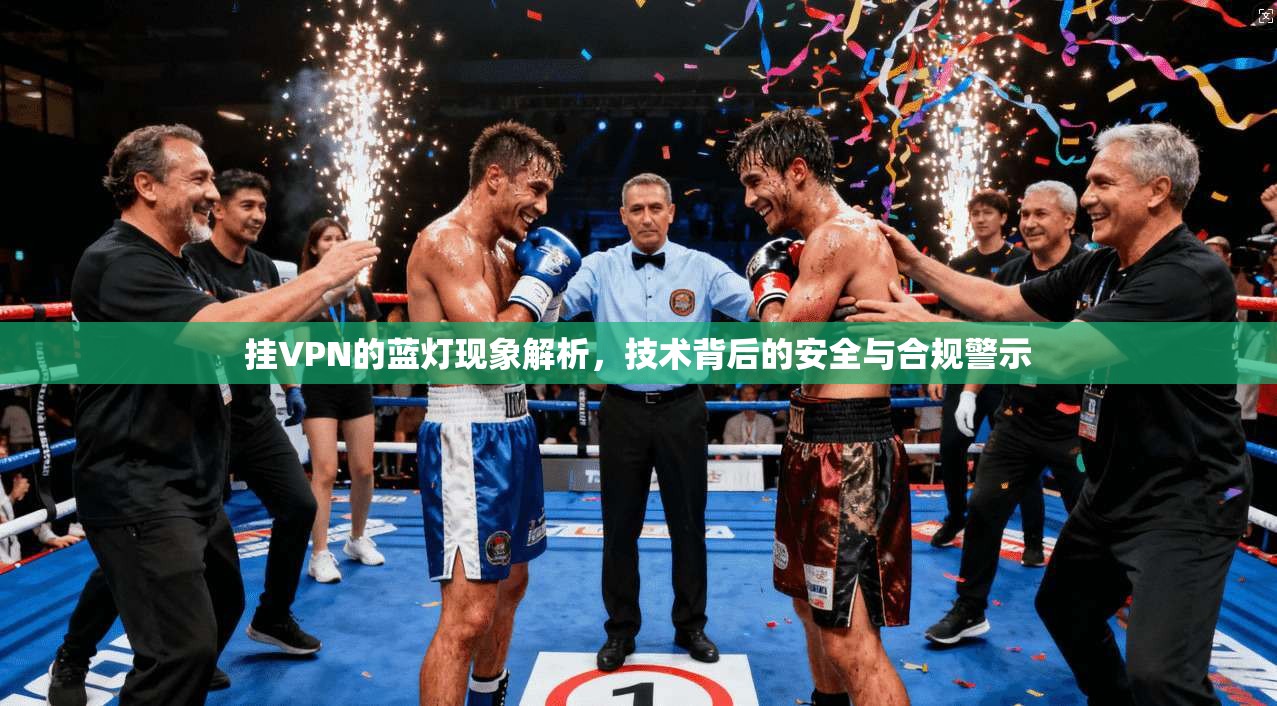 挂VPN的蓝灯现象解析，技术背后的安全与合规警示