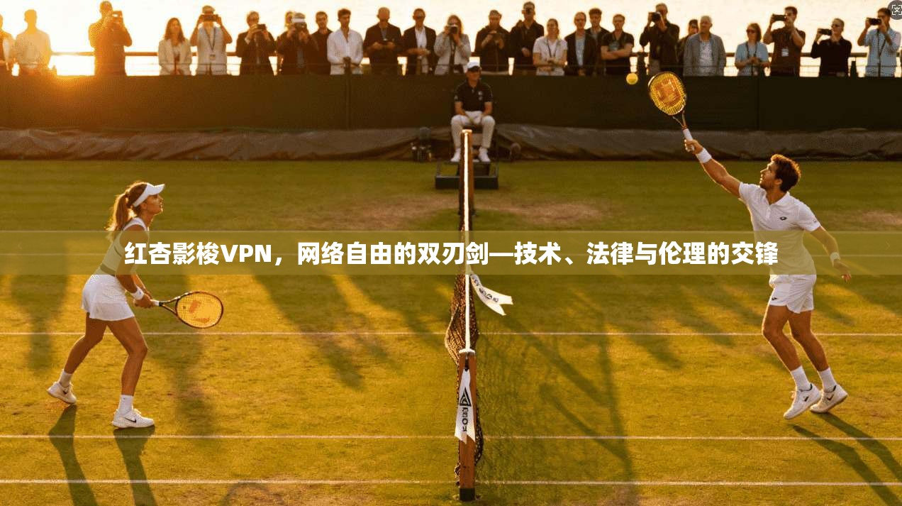 红杏影梭VPN，网络自由的双刃剑—技术、法律与伦理的交锋