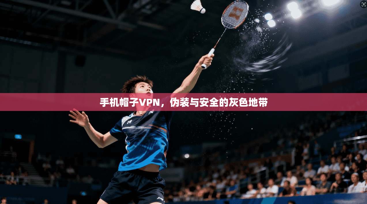 手机帽子VPN，伪装与安全的灰色地带